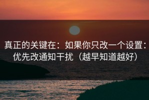真正的关键在：如果你只改一个设置：优先改通知干扰（越早知道越好）