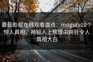 蘑菇影视在线观看盘点：mogutv10个惊人真相，神秘人上榜理由疯狂令人真相大白