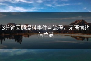 3分钟回顾爆料事件全流程，无语情绪值拉满