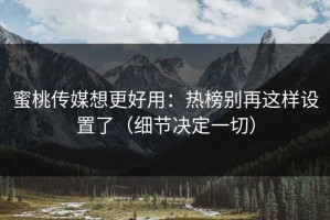 蜜桃传媒想更好用：热榜别再这样设置了（细节决定一切）