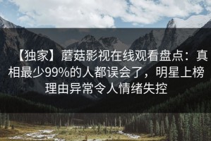 【独家】蘑菇影视在线观看盘点：真相最少99%的人都误会了，明星上榜理由异常令人情绪失控