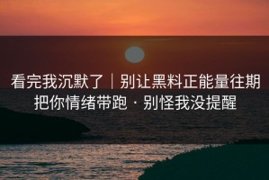 看完我沉默了｜别让黑料正能量往期把你情绪带跑 · 别怪我没提醒