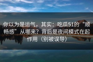 你以为是运气，其实：吃瓜51的“顺畅感”从哪来？背后是夜间模式在起作用（别被误导）