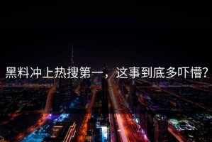 黑料冲上热搜第一，这事到底多吓懵？