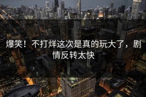 爆笑！不打烊这次是真的玩大了，剧情反转太快