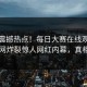 实时震撼热点！每日大赛在线观看独家全网炸裂惊人网红内幕，真相大白