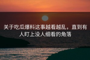关于吃瓜爆料这事越看越乱，直到有人盯上没人细看的角落