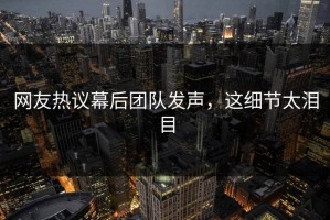 网友热议幕后团队发声，这细节太泪目