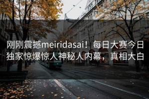 刚刚震撼meiridasai！每日大赛今日独家惊爆惊人神秘人内幕，真相大白