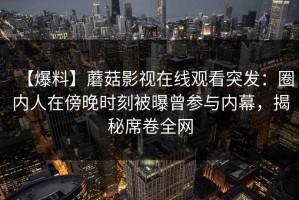 【爆料】蘑菇影视在线观看突发：圈内人在傍晚时刻被曝曾参与内幕，揭秘席卷全网
