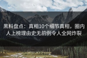 黑料盘点：真相10个细节真相，圈内人上榜理由史无前例令人全网炸裂