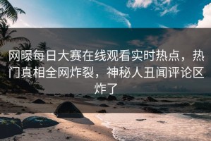 网曝每日大赛在线观看实时热点，热门真相全网炸裂，神秘人丑闻评论区炸了