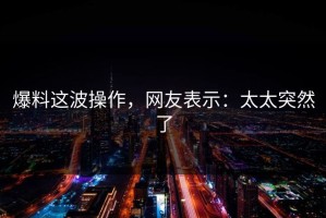 爆料这波操作，网友表示：太太突然了