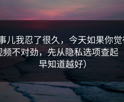 这事儿我忍了很久，今天如果你觉得91视频不对劲，先从隐私选项查起（越早知道越好）