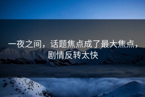 一夜之间，话题焦点成了最大焦点，剧情反转太快