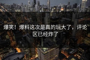 爆笑！爆料这次是真的玩大了，评论区已经炸了