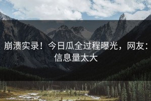 崩溃实录！今日瓜全过程曝光，网友：信息量太大