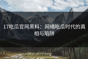 17吃瓜官网黑料：网络吃瓜时代的真相与陷阱