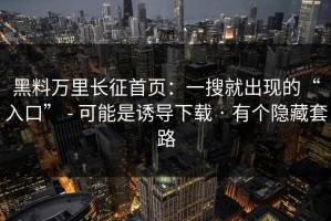 黑料万里长征首页：一搜就出现的“入口” - 可能是诱导下载 · 有个隐藏套路