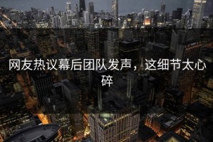 网友热议幕后团队发声，这细节太心碎