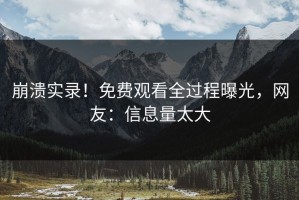 崩溃实录！免费观看全过程曝光，网友：信息量太大