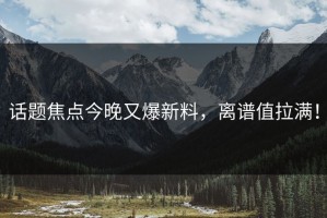 话题焦点今晚又爆新料，离谱值拉满！