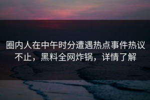 圈内人在中午时分遭遇热点事件热议不止，黑料全网炸锅，详情了解