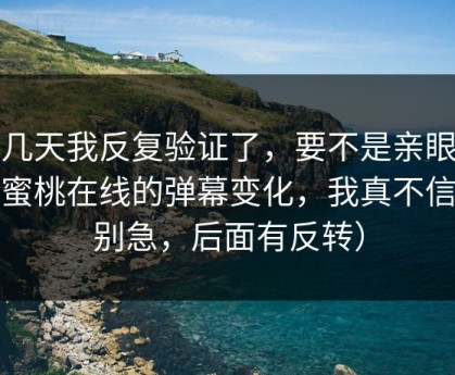 这几天我反复验证了，要不是亲眼看到蜜桃在线的弹幕变化，我真不信（别急，后面有反转）