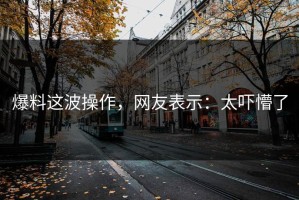 爆料这波操作，网友表示：太吓懵了