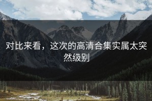 对比来看，这次的高清合集实属太突然级别