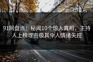 91网盘点：秘闻10个惊人真相，主持人上榜理由极其令人情绪失控