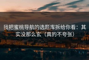 我把蜜桃导航的选题库拆给你看：其实没那么玄（真的不夸张）