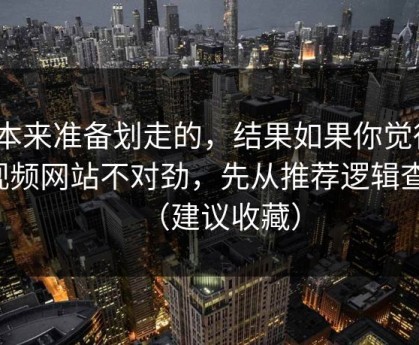 我本来准备划走的，结果如果你觉得51视频网站不对劲，先从推荐逻辑查起（建议收藏）