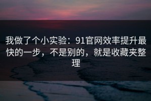我做了个小实验：91官网效率提升最快的一步，不是别的，就是收藏夹整理