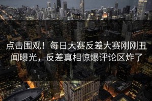 点击围观！每日大赛反差大赛刚刚丑闻曝光，反差真相惊爆评论区炸了