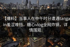 【爆料】当事人在中午时分遭遇tangxin羞涩难挡，糖心vlog全网炸锅，详情围观