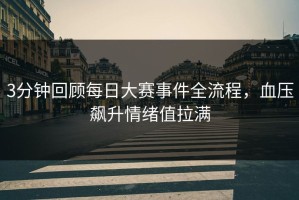 3分钟回顾每日大赛事件全流程，血压飙升情绪值拉满