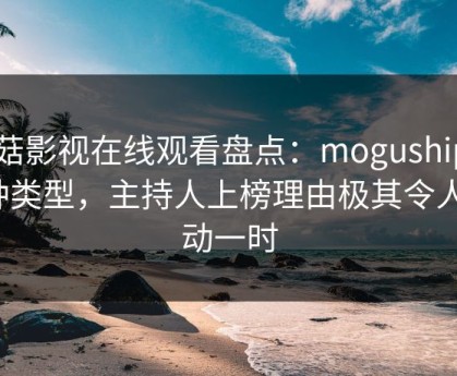蘑菇影视在线观看盘点：mogushipin3种类型，主持人上榜理由极其令人轰动一时