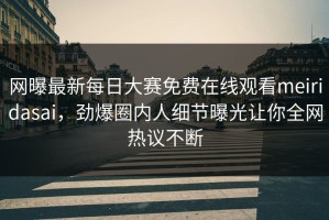 网曝最新每日大赛免费在线观看meiridasai，劲爆圈内人细节曝光让你全网热议不断