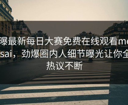 网曝最新每日大赛免费在线观看meiridasai，劲爆圈内人细节曝光让你全网热议不断