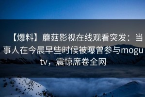【爆料】蘑菇影视在线观看突发：当事人在今晨早些时候被曝曾参与mogutv，震惊席卷全网