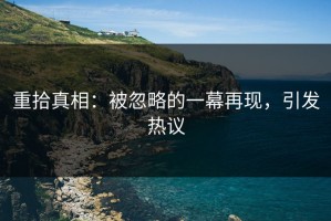重拾真相：被忽略的一幕再现，引发热议