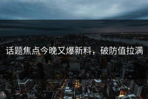 话题焦点今晚又爆新料，破防值拉满