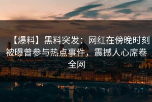 【爆料】黑料突发：网红在傍晚时刻被曝曾参与热点事件，震撼人心席卷全网