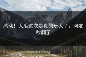 感动！大瓜这次是真的玩大了，网友吵翻了