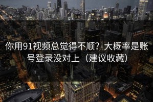 你用91视频总觉得不顺？大概率是账号登录没对上（建议收藏）