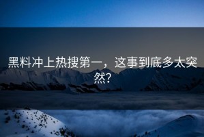 黑料冲上热搜第一，这事到底多太突然？