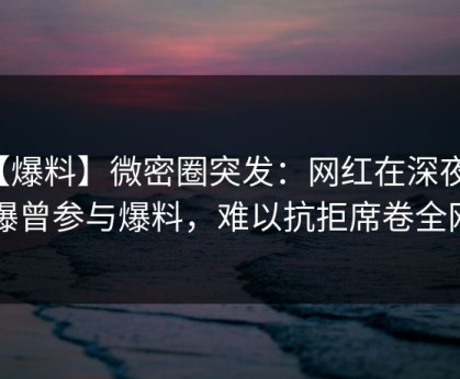 【爆料】微密圈突发：网红在深夜被曝曾参与爆料，难以抗拒席卷全网