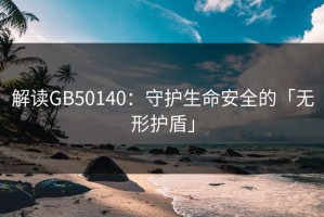 解读GB50140：守护生命安全的「无形护盾」