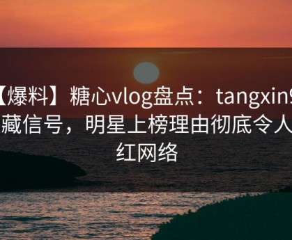 【爆料】糖心vlog盘点：tangxin9个隐藏信号，明星上榜理由彻底令人爆红网络